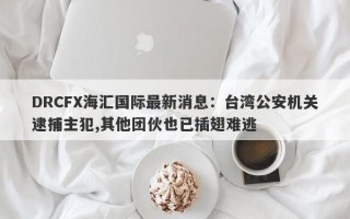 DRCFX海汇国际最新消息：台湾公安机关逮捕主犯,其他团伙也已插翅难逃