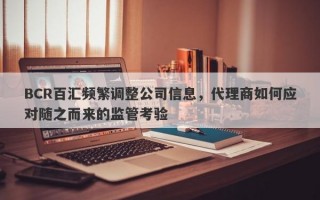 BCR百汇频繁调整公司信息，代理商如何应对随之而来的监管考验