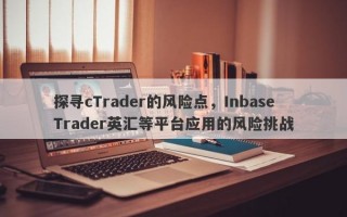 探寻cTrader的风险点，InbaseTrader英汇等平台应用的风险挑战