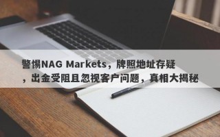 警惕NAG Markets，牌照地址存疑，出金受阻且忽视客户问题，真相大揭秘