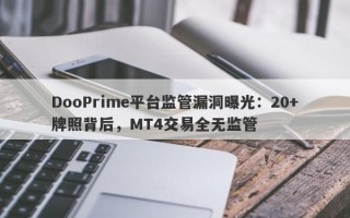 DooPrime平台监管漏洞曝光：20+牌照背后，MT4交易全无监管