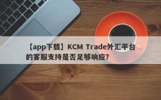 【app下载】KCM Trade外汇平台的客服支持是否足够响应？
