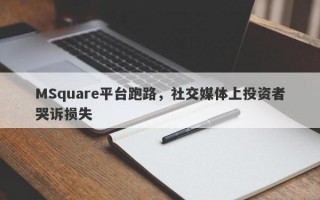 MSquare平台跑路，社交媒体上投资者哭诉损失