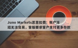 Juno Markets恶意扣费：账户冻结无法交易，客服要求客户支付更多存款