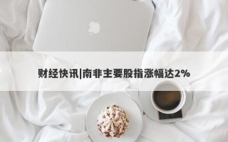 财经快讯|南非主要股指涨幅达2%