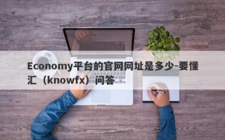 Economy平台的官网网址是多少-要懂汇（knowfx）问答