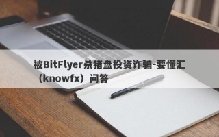 被BitFlyer杀猪盘投资诈骗-要懂汇（knowfx）问答