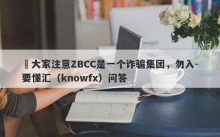 ​大家注意ZBCC是一个诈骗集团，勿入-要懂汇（knowfx）问答