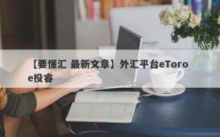 【要懂汇 最新文章】外汇平台eToro e投睿
