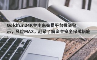 Goldfun24K金丰来交易平台投资警示，风险MAX，赶紧了解资金安全保障措施！