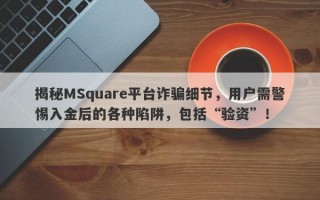 揭秘MSquare平台诈骗细节，用户需警惕入金后的各种陷阱，包括“验资”！