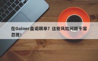 在Gainer盖诺跟单？这些风险问题不容忽视！