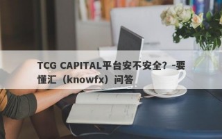 TCG CAPITAL平台安不安全？-要懂汇（knowfx）问答