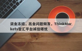 资金冻结，出金问题频发，ThinkMarkets智汇平台诚信堪忧