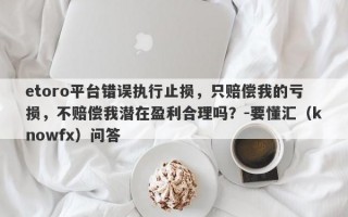 etoro平台错误执行止损，只赔偿我的亏损，不赔偿我潜在盈利合理吗？-要懂汇（knowfx）问答