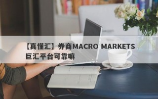 【真懂汇】券商MACRO MARKETS 巨汇平台可靠嘛
