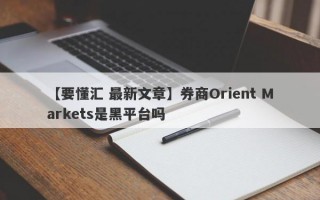 【要懂汇 最新文章】券商Orient Markets是黑平台吗
