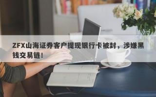 ZFX山海证券客户提现银行卡被封，涉嫌黑钱交易链！