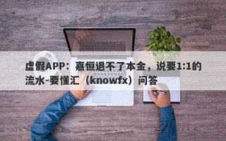 虚假APP：嘉恒退不了本金，说要1:1的流水-要懂汇（knowfx）问答