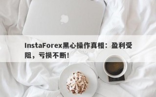 InstaForex黑心操作真相：盈利受阻，亏损不断！