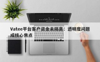 Vatee平台客户资金未隔离：透明度问题成核心焦点