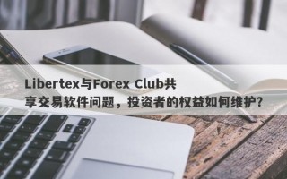 Libertex与Forex Club共享交易软件问题，投资者的权益如何维护？