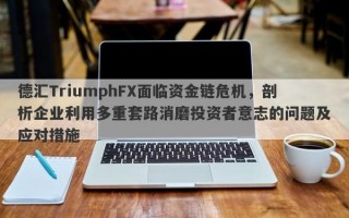 德汇TriumphFX面临资金链危机，剖析企业利用多重套路消磨投资者意志的问题及应对措施