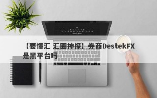 【要懂汇 汇圈神探】券商DestekFX是黑平台吗
