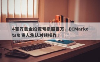 4百万美金投资亏损超百万，ECMarkets负责人承认对赌操作！