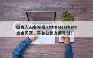 投资人实名举报UltimaMarkets出金问题，平台公信力遭重创！