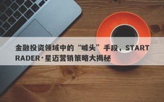 金融投资领域中的“噱头”手段，STARTRADER·星迈营销策略大揭秘