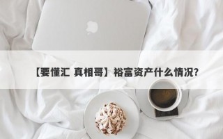 【要懂汇 真相哥】裕富资产什么情况？
