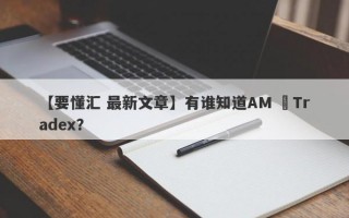 【要懂汇 最新文章】有谁知道AM ﻿Tradex？
