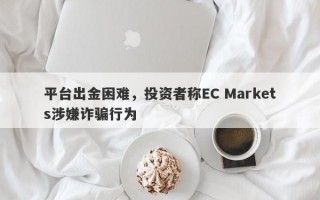 平台出金困难，投资者称EC Markets涉嫌诈骗行为