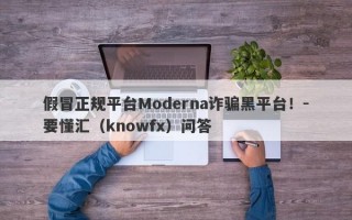 假冒正规平台Moderna诈骗黑平台！-要懂汇（knowfx）问答