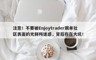 注意！不要被Enjoytrader跟单社区表面的光鲜所迷惑，背后存在大坑！