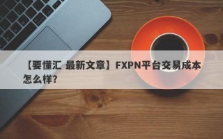 【要懂汇 最新文章】FXPN平台交易成本怎么样？
