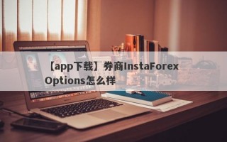 【app下载】券商InstaForex Options怎么样
