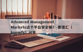 Advanced Management Markets这个平台安全嘛？-要懂汇（knowfx）问答