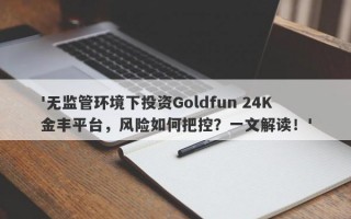 '无监管环境下投资Goldfun 24K金丰平台，风险如何把控？一文解读！'