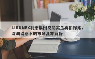 LIRUNEX利惠集团交易奖金真相探索，深渊诱惑下的市场乱象解析！