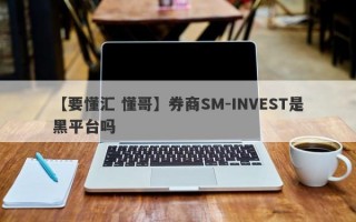 【要懂汇 懂哥】券商SM-INVEST是黑平台吗
