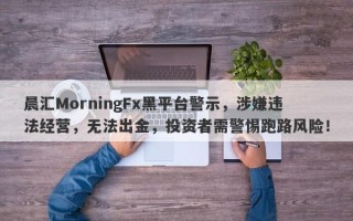 晨汇MorningFx黑平台警示，涉嫌违法经营，无法出金，投资者需警惕跑路风险！