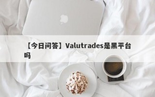 【今日问答】Valutrades是黑平台吗
