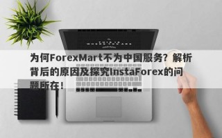 为何ForexMart不为中国服务？解析背后的原因及探究InstaForex的问题所在！