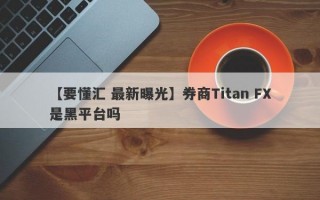 【要懂汇 最新曝光】券商Titan FX是黑平台吗
