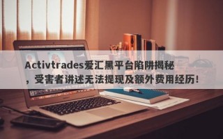 Activtrades爱汇黑平台陷阱揭秘，受害者讲述无法提现及额外费用经历！