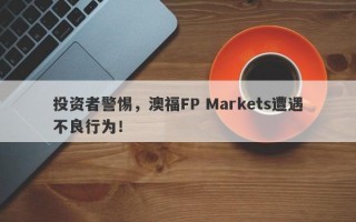 投资者警惕，澳福FP Markets遭遇不良行为！