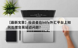 【最新文章】投资者在htfx外汇平台上如何处理交易延迟问题？