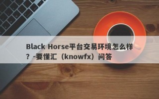 Black Horse平台交易环境怎么样？-要懂汇（knowfx）问答